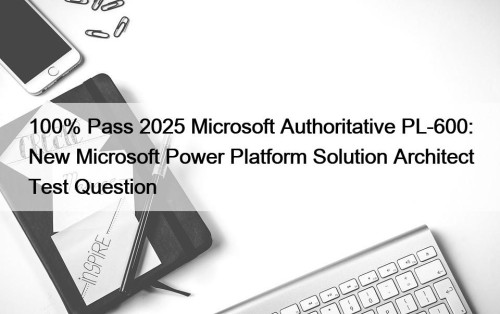 100% Pass 2025 Microsoft Authoritative PL-600: New Microsoft ...